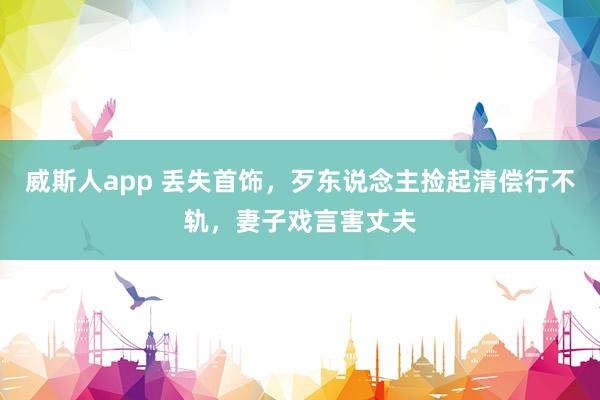 威斯人app 丢失首饰，歹东说念主捡起清偿行不轨，妻子戏言害丈夫