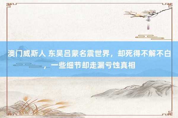 澳门威斯人 东吴吕蒙名震世界，却死得不解不白，一些细节却走漏亏蚀真相