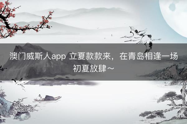 澳门威斯人app 立夏款款来，在青岛相逢一场初夏放肆～