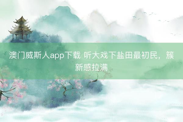 澳门威斯人app下载 听大戏下盐田最初民，簇新感拉满