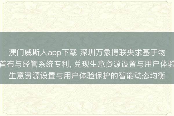 澳门威斯人app下载 深圳万象博联央求基于物联网的整配合销告白首布与经管系统专利， 兑现生意资源设置与用户体验保护的智能动态均衡