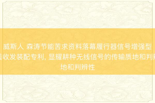 威斯人 森涛节能苦求资料落幕履行器信号增强型无线收发装配专利， 显耀耕种无线信号的传输质地和判辨性