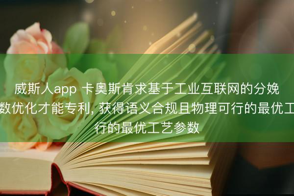威斯人app 卡奥斯肯求基于工业互联网的分娩工艺参数优化才能专利， 获得语义合规且物理可行的最优工艺参数