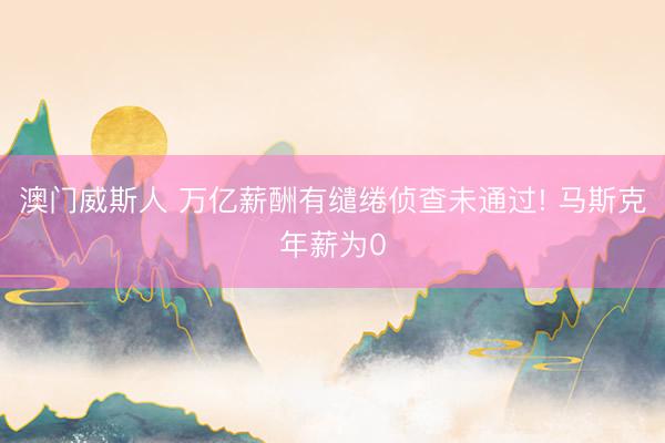 澳门威斯人 万亿薪酬有缱绻侦查未通过! 马斯克年薪为0