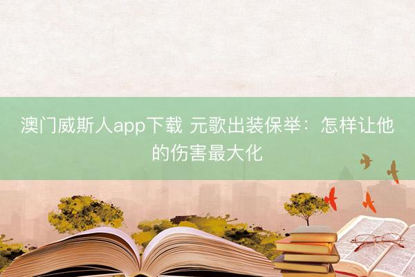 澳门威斯人app下载 元歌出装保举：怎样让他的伤害最大化