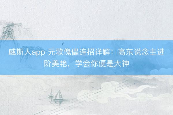 威斯人app 元歌傀儡连招详解：高东说念主进阶美艳，学会你便是大神