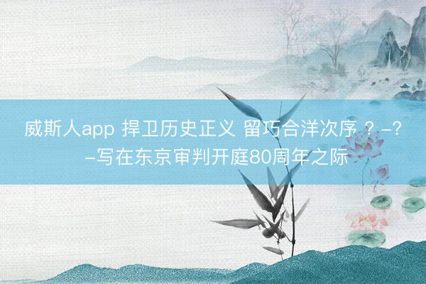 威斯人app 捍卫历史正义 留巧合洋次序 ? -? -写在东京审判开庭80周年之际