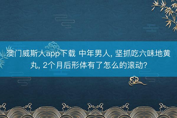 澳门威斯人app下载 中年男人， 坚抓吃六味地黄丸， 2个月后形体有了怎么的滚动?