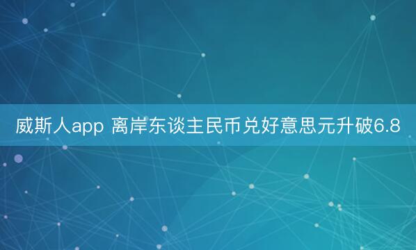 威斯人app 离岸东谈主民币兑好意思元升破6.8