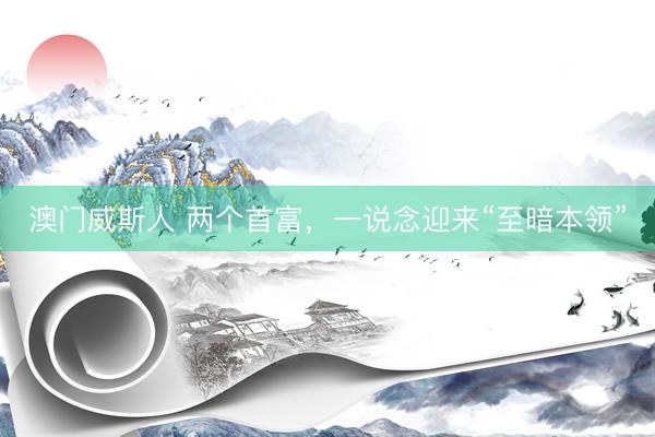 澳门威斯人 两个首富，一说念迎来“至暗本领”