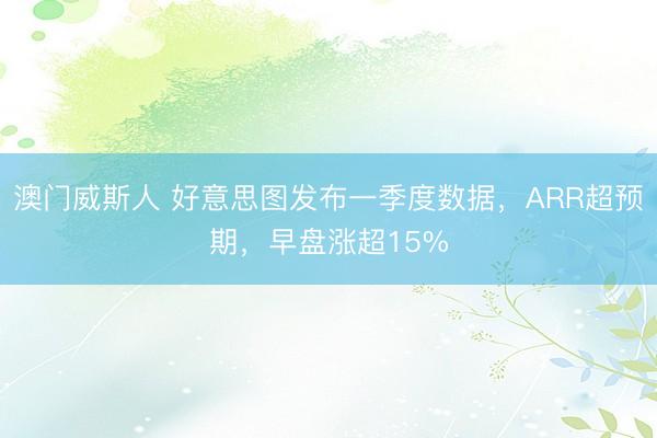 澳门威斯人 好意思图发布一季度数据，ARR超预期，早盘涨超15%