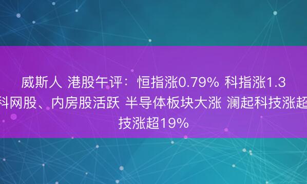 威斯人 港股午评：恒指涨0.79% 科指涨1.32% 科网股、内房股活跃 半导体板块大涨 澜起科技涨超19%