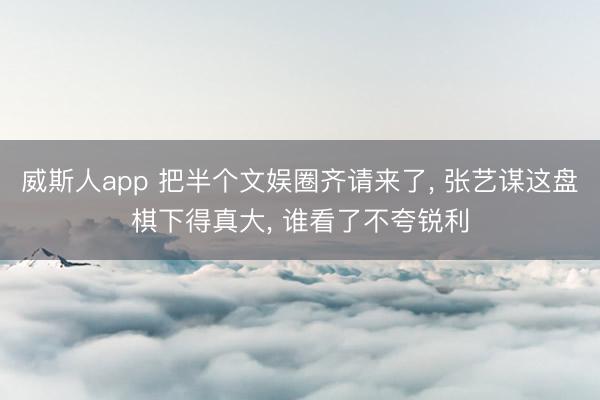 威斯人app 把半个文娱圈齐请来了, 张艺谋这盘棋下得真大, 谁看了不夸锐利