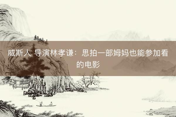 威斯人 导演林孝谦：思拍一部姆妈也能参加看的电影