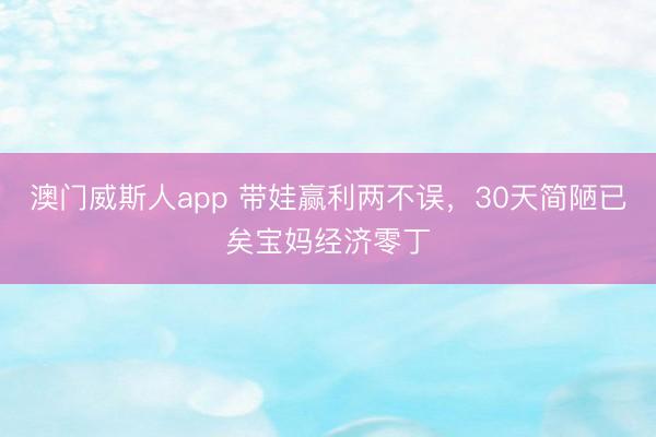 澳门威斯人app 带娃赢利两不误，30天简陋已矣宝妈经济零丁