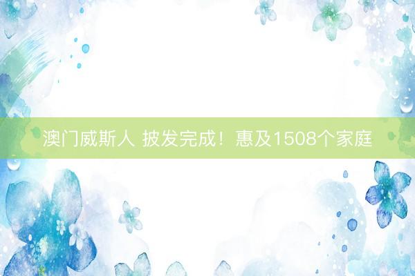 澳门威斯人 披发完成！惠及1508个家庭