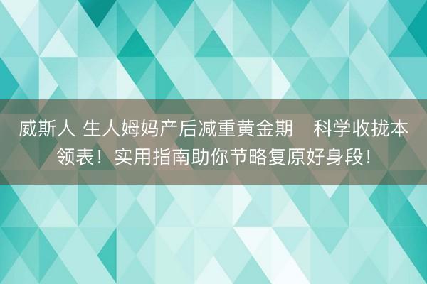 威斯人 生人姆妈产后减重黄金期️科学收拢本领表！实用指南助你节略复原好身段！