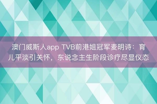 澳门威斯人app TVB前港姐冠军麦明诗：育儿平淡引关怀，东说念主生阶段诊疗尽显仪态